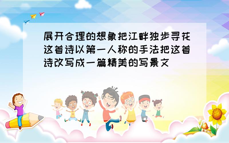 展开合理的想象把江畔独步寻花这首诗以第一人称的手法把这首诗改写成一篇精美的写景文