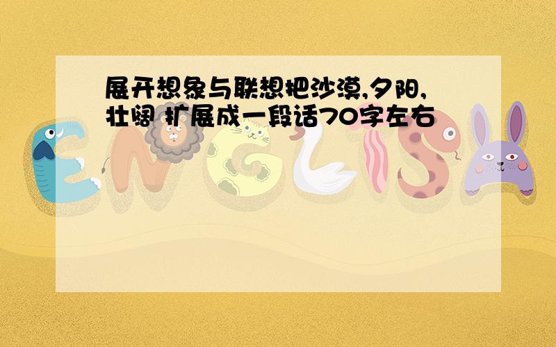 展开想象与联想把沙漠,夕阳,壮阔 扩展成一段话70字左右