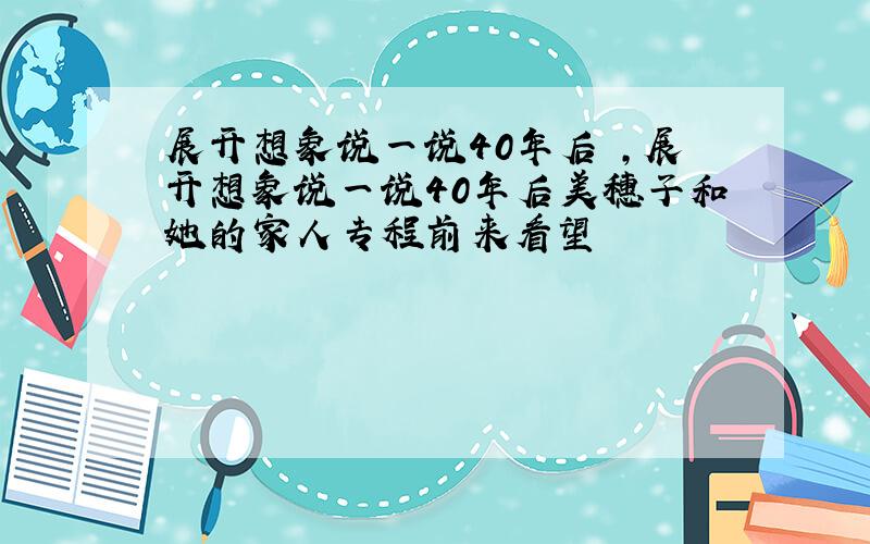 展开想象说一说40年后 ,展开想象说一说40年后美穗子和她的家人专程前来看望