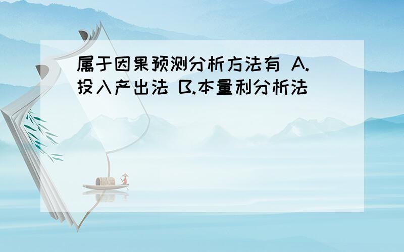 属于因果预测分析方法有 A.投入产出法 B.本量利分析法