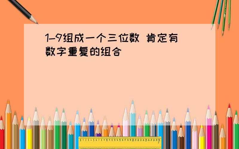 1-9组成一个三位数 肯定有数字重复的组合