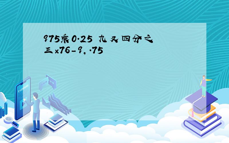 975乘0.25 九又四分之三×76-9,.75