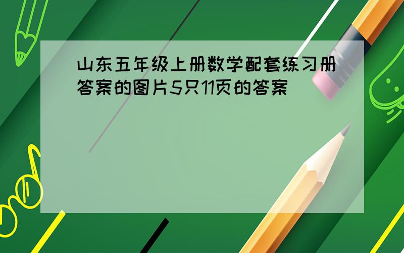 山东五年级上册数学配套练习册答案的图片5只11页的答案