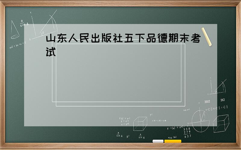 山东人民出版社五下品德期末考试