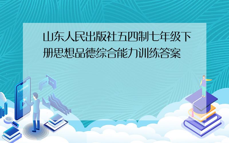 山东人民出版社五四制七年级下册思想品德综合能力训练答案