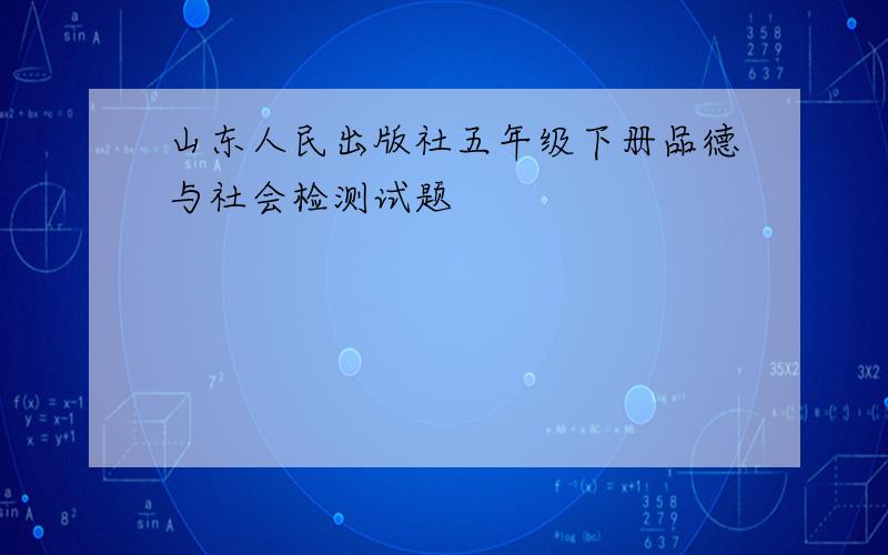 山东人民出版社五年级下册品德与社会检测试题