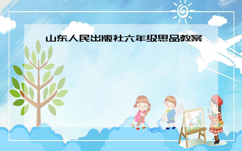 山东人民出版社六年级思品教案