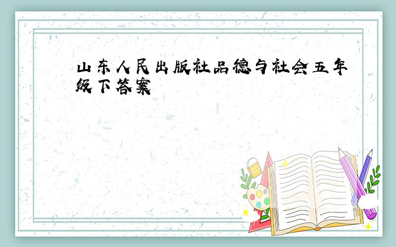 山东人民出版社品德与社会五年级下答案