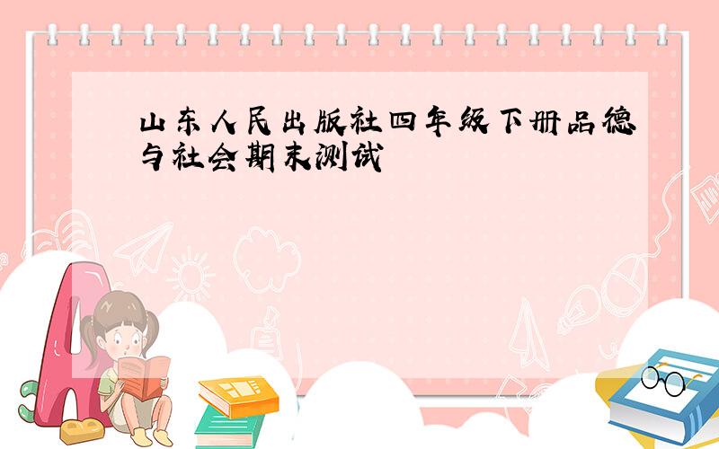 山东人民出版社四年级下册品德与社会期末测试