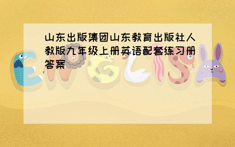 山东出版集团山东教育出版社人教版九年级上册英语配套练习册答案