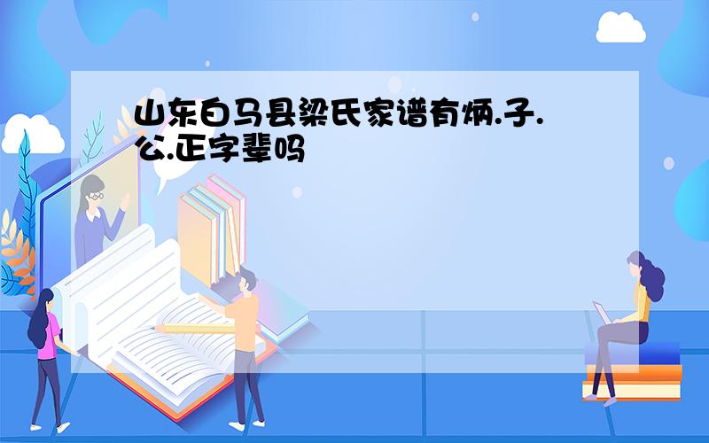 山东白马县梁氏家谱有炳.子.公.正字辈吗