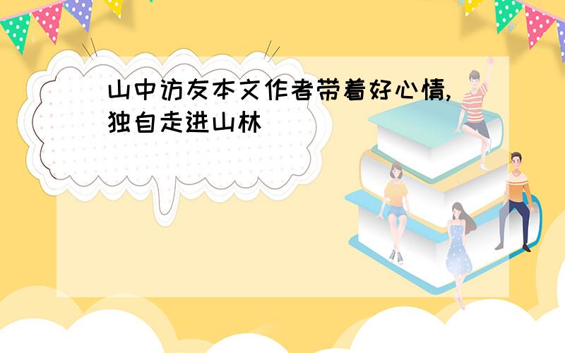 山中访友本文作者带着好心情,独自走进山林