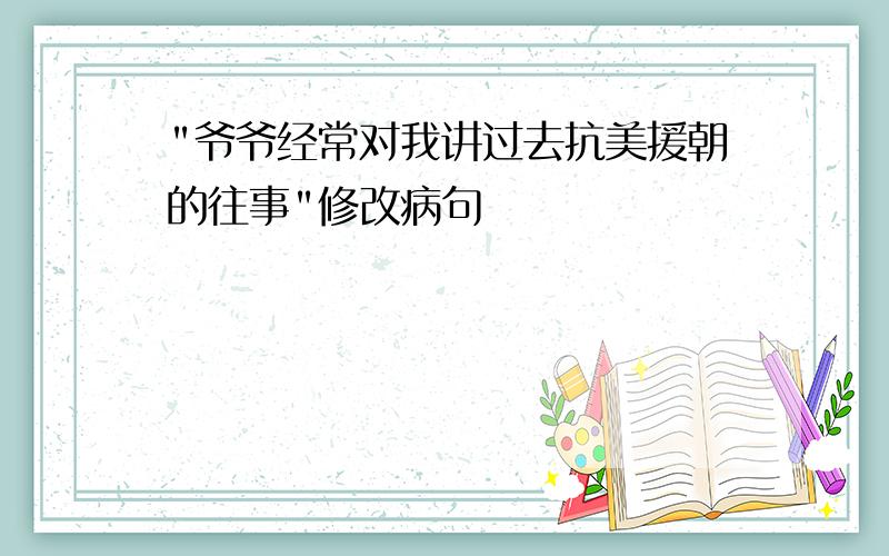 "爷爷经常对我讲过去抗美援朝的往事"修改病句