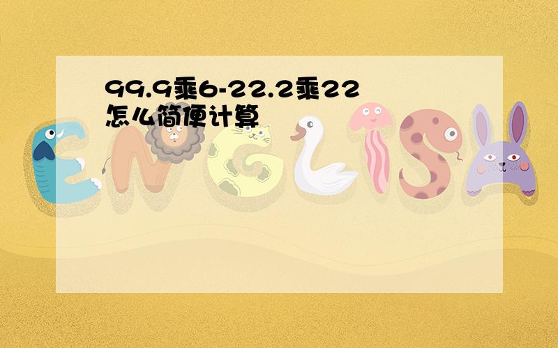 99.9乘6-22.2乘22怎么简便计算