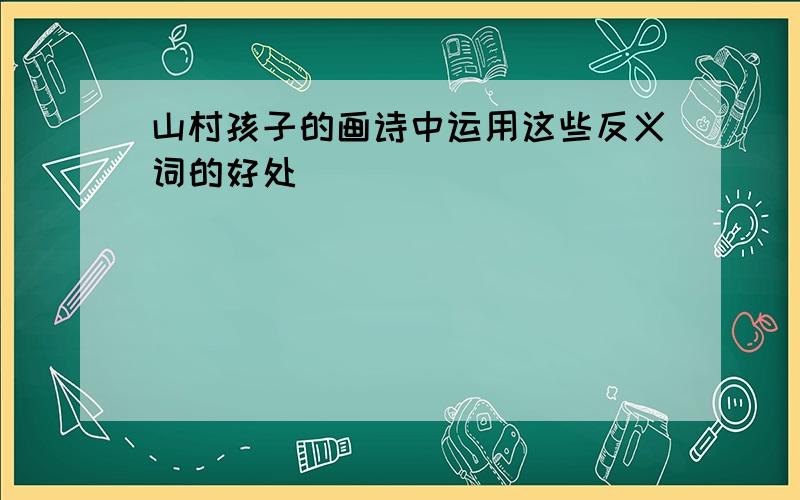 山村孩子的画诗中运用这些反义词的好处