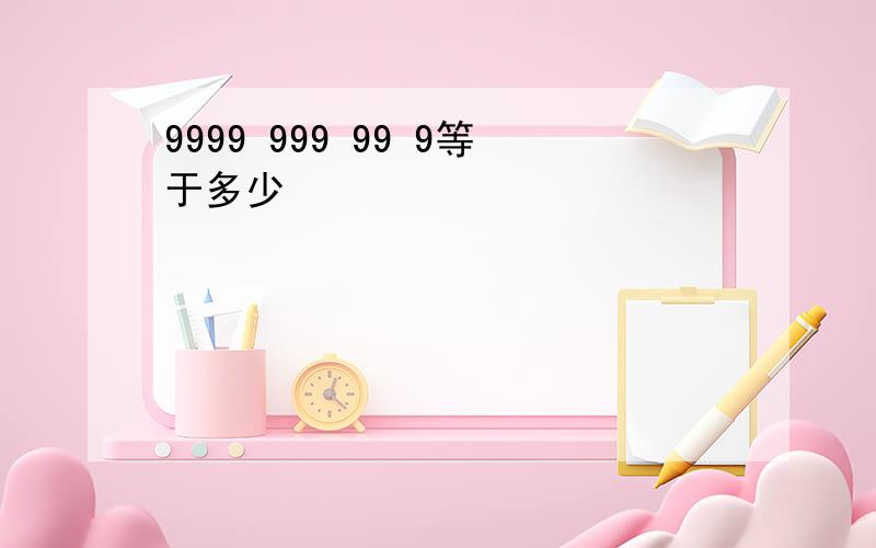 9999 999 99 9等于多少