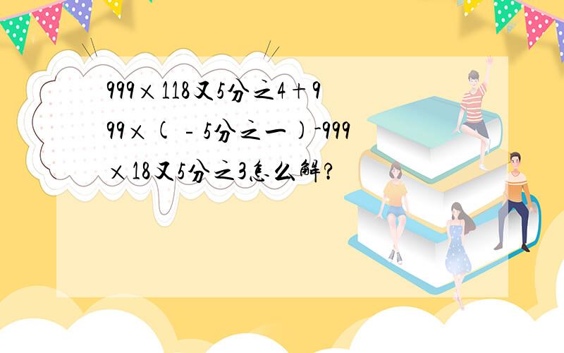 999×118又5分之4+999×(﹣5分之一)-999×18又5分之3怎么解?