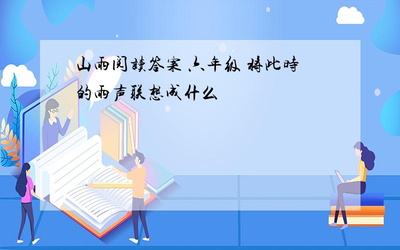 山雨阅读答案 六年级 将此时的雨声联想成什么