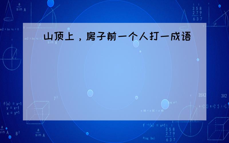 山顶上，房子前一个人打一成语