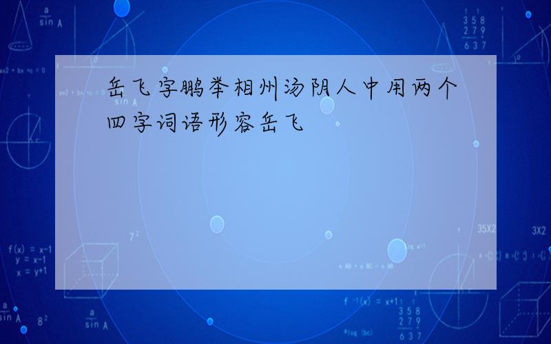 岳飞字鹏举相州汤阴人中用两个四字词语形容岳飞