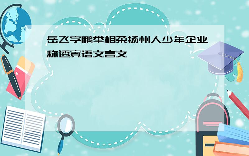 岳飞字鹏举相柔扬州人少年企业称透寡语文言文