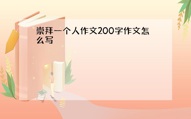 崇拜一个人作文200字作文怎么写