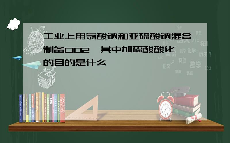 工业上用氯酸钠和亚硫酸钠混合制备ClO2,其中加硫酸酸化的目的是什么