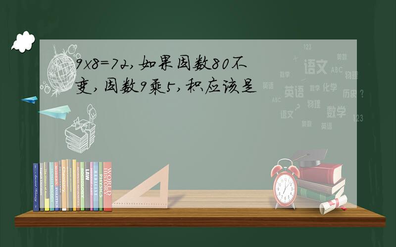 9x8=72,如果因数80不变,因数9乘5,积应该是