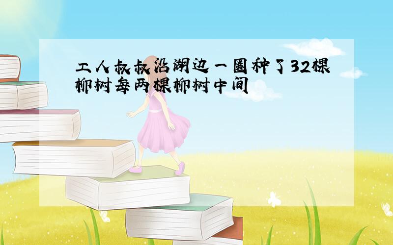 工人叔叔沿湖边一圈种了32棵柳树每两棵柳树中间