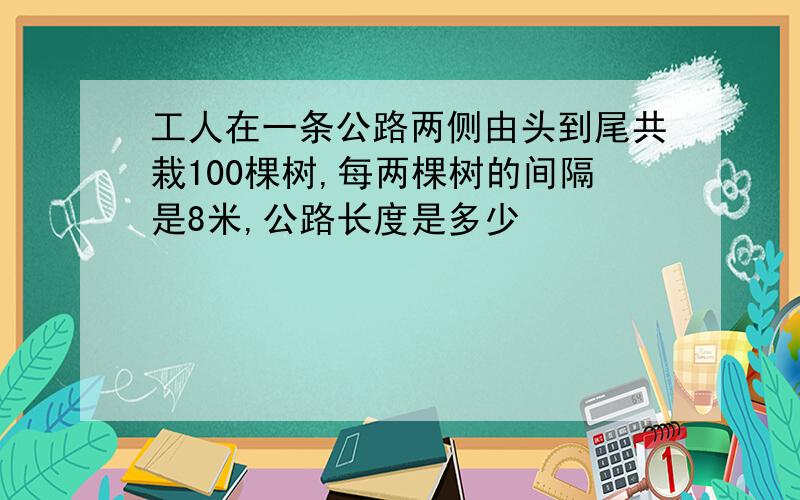 工人在一条公路两侧由头到尾共栽100棵树,每两棵树的间隔是8米,公路长度是多少