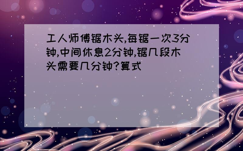 工人师傅锯木头,每锯一次3分钟,中间休息2分钟,锯几段木头需要几分钟?算式