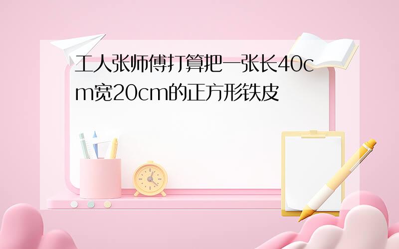 工人张师傅打算把一张长40cm宽20cm的正方形铁皮