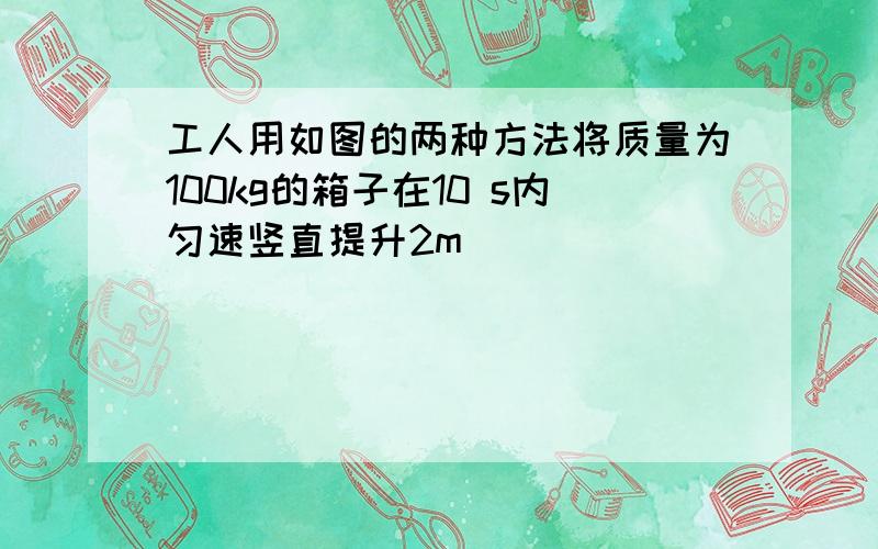 工人用如图的两种方法将质量为100kg的箱子在10 s内匀速竖直提升2m