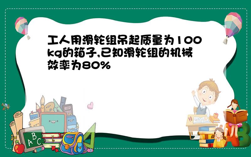 工人用滑轮组吊起质量为100kg的箱子,已知滑轮组的机械效率为80%