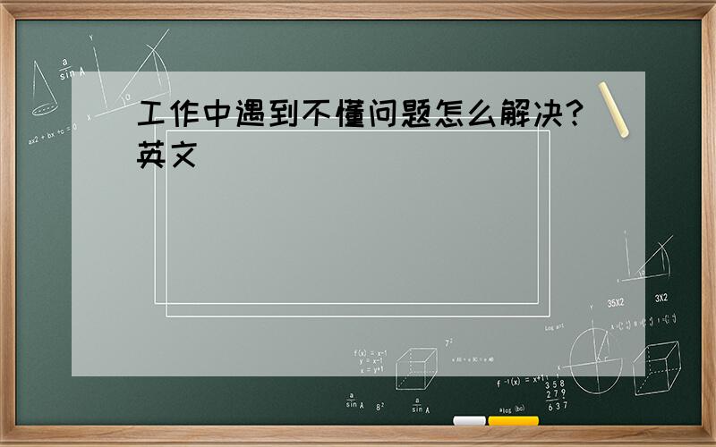 工作中遇到不懂问题怎么解决?英文