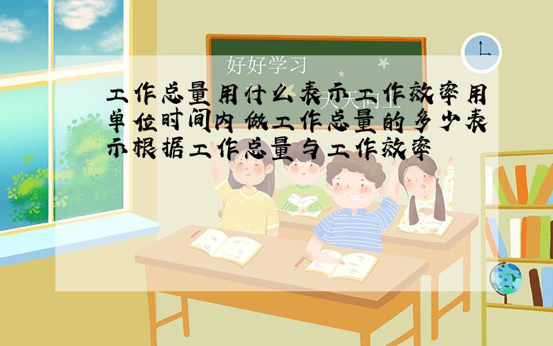 工作总量用什么表示工作效率用单位时间内做工作总量的多少表示根据工作总量与工作效率