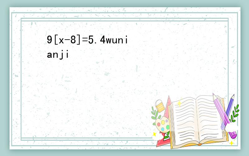 9[x-8]=5.4wunianji