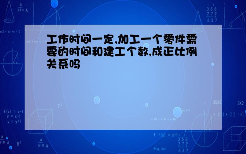 工作时间一定,加工一个零件需要的时间和建工个数,成正比例关系吗