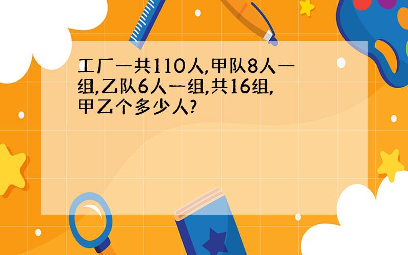 工厂一共110人,甲队8人一组,乙队6人一组,共16组,甲乙个多少人?