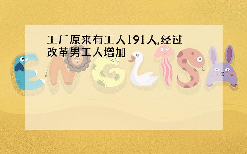 工厂原来有工人191人,经过改革男工人增加