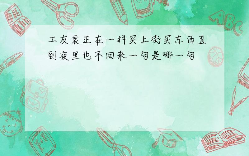 工友袁正在一抖买上街买东西直到夜里也不回来一句是哪一句