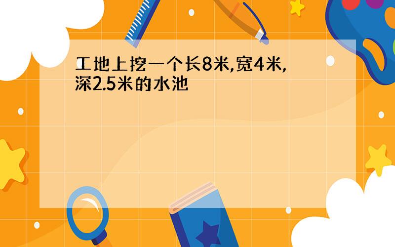 工地上挖一个长8米,宽4米,深2.5米的水池