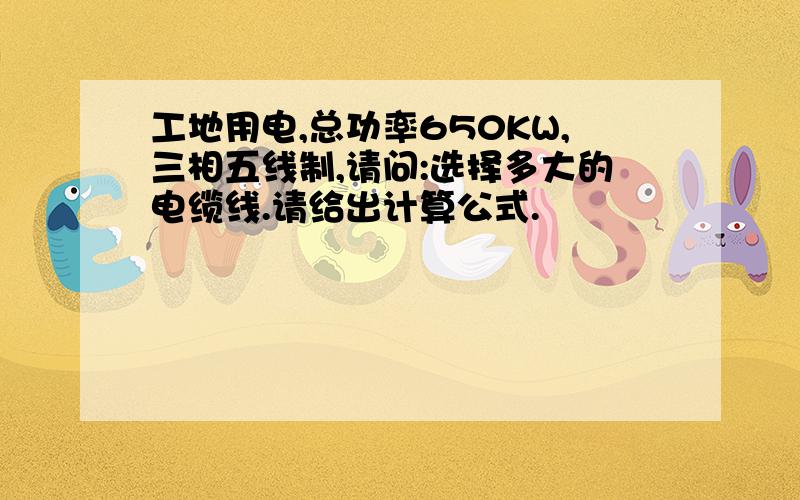 工地用电,总功率650KW,三相五线制,请问:选择多大的电缆线.请给出计算公式.