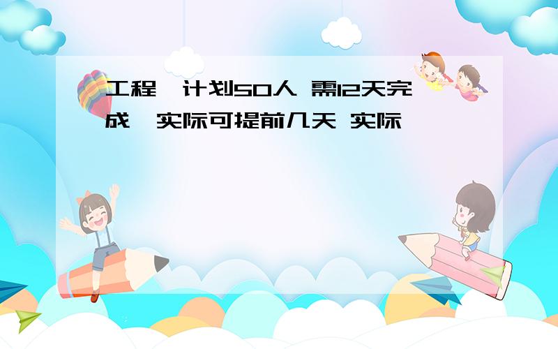 工程,计划50人 需12天完成,实际可提前几天 实际