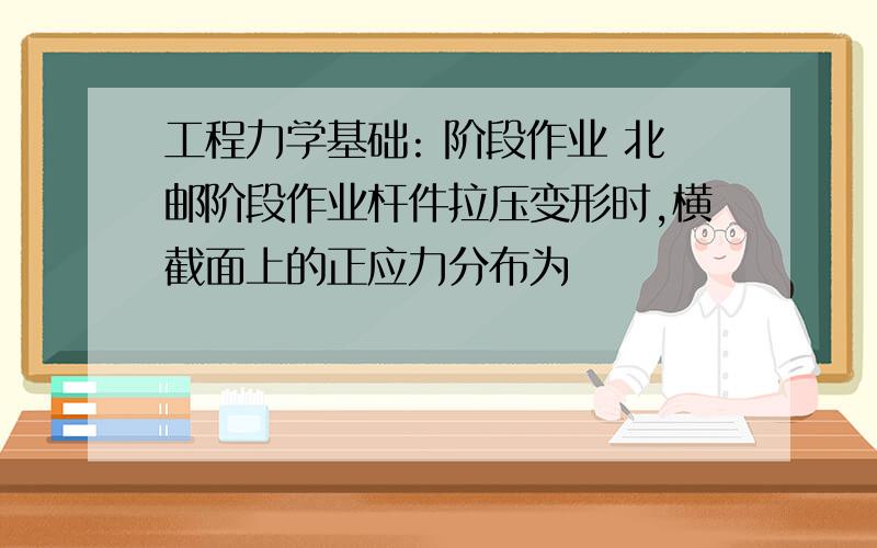 工程力学基础: 阶段作业 北邮阶段作业杆件拉压变形时,横截面上的正应力分布为