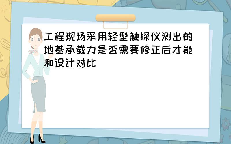 工程现场采用轻型触探仪测出的地基承载力是否需要修正后才能和设计对比