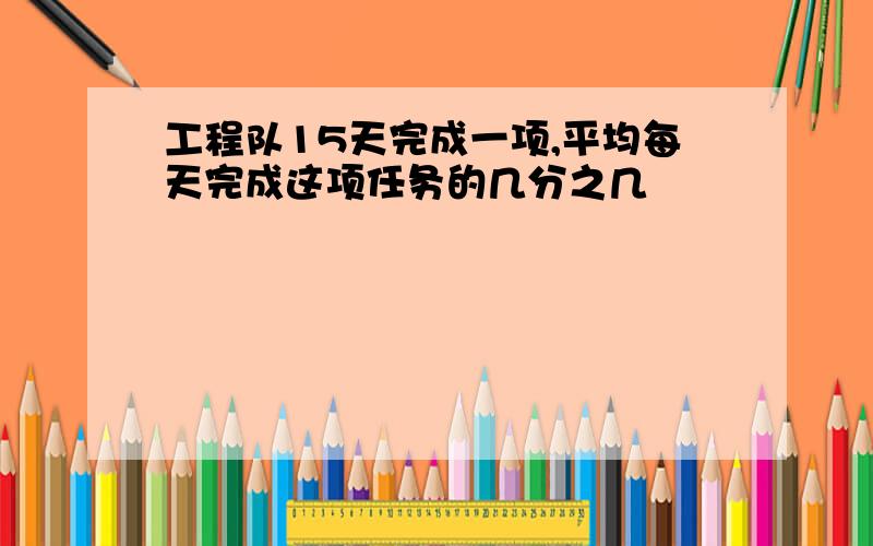 工程队15天完成一项,平均每天完成这项任务的几分之几