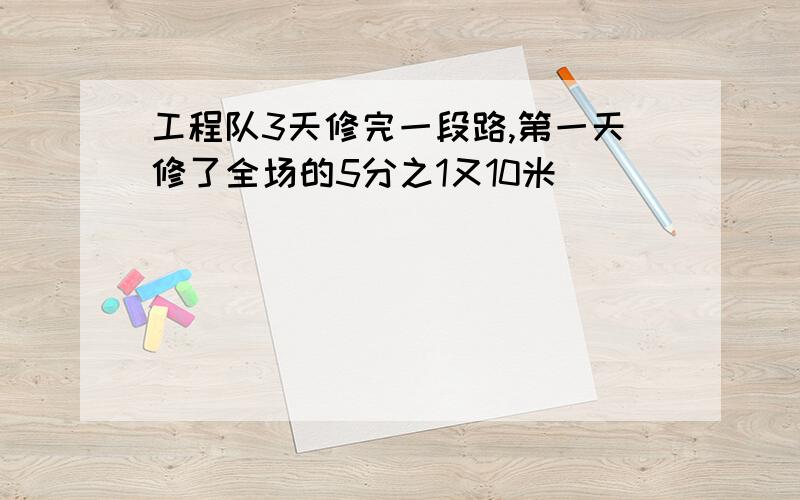 工程队3天修完一段路,第一天修了全场的5分之1又10米