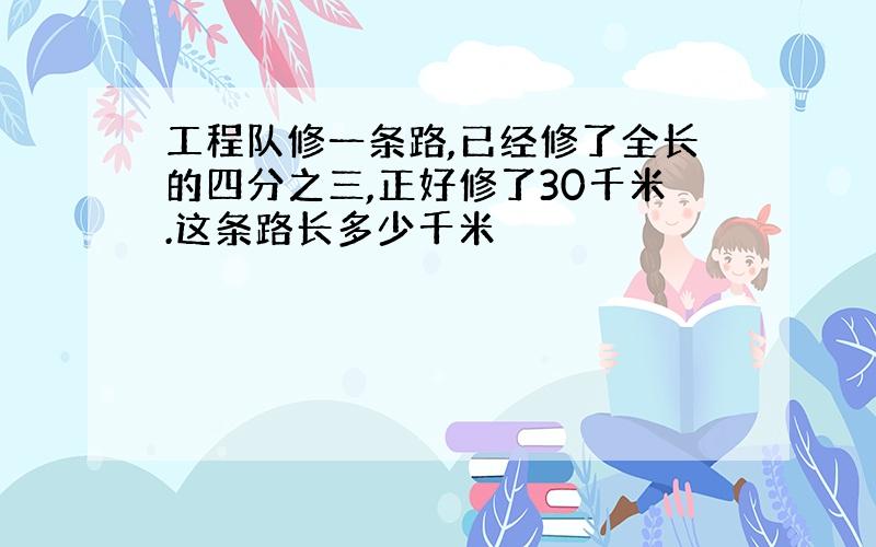 工程队修一条路,已经修了全长的四分之三,正好修了30千米.这条路长多少千米