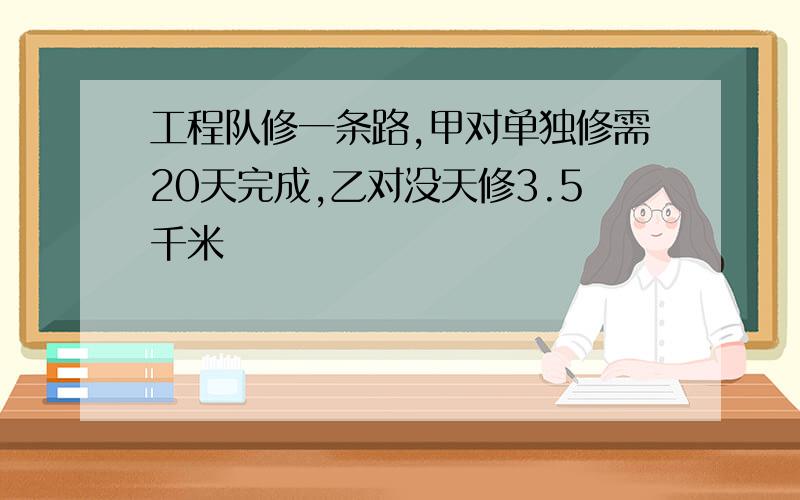 工程队修一条路,甲对单独修需20天完成,乙对没天修3.5千米